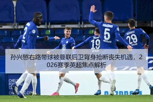 孙兴慜右路带球被曼联后卫背身抢断丧失机遇，2026赛季英超焦点解析